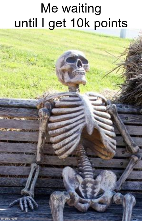 Waiting Skeleton Meme | Me waiting until I get 10k points | image tagged in memes,waiting skeleton | made w/ Imgflip meme maker