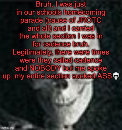 . | Bruh, I was just in our schools homecoming parade (cause of JROTC and all) and I carried the whole section I was in for cadence bruh. Legitimately, there were times were they called cadence and NOBODY but me spoke up, my entire section sucked ASS💀 | image tagged in skull | made w/ Imgflip meme maker