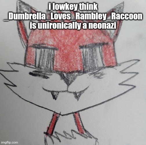 CyrusKisser/foxkisser | i lowkey think _Dumbrella_Loves_Rambley_Raccoon is unironically a neonazi | image tagged in cyruskisser/foxkisser | made w/ Imgflip meme maker