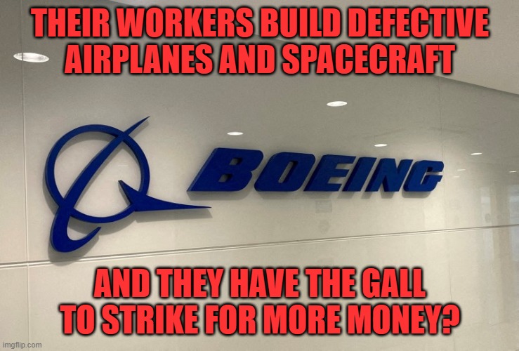 Commentary on Boeing | THEIR WORKERS BUILD DEFECTIVE
AIRPLANES AND SPACECRAFT; AND THEY HAVE THE GALL
TO STRIKE FOR MORE MONEY? | image tagged in boeing,logo,union,strike,airplanes,spacecraft | made w/ Imgflip meme maker