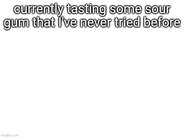 currently tasting some sour gum that I've never tried before | made w/ Imgflip meme maker
