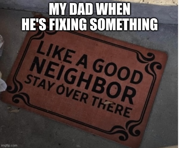 ...Yes I stole it screw you... | MY DAD WHEN HE'S FIXING SOMETHING | image tagged in like a good neighbor stay over there | made w/ Imgflip meme maker