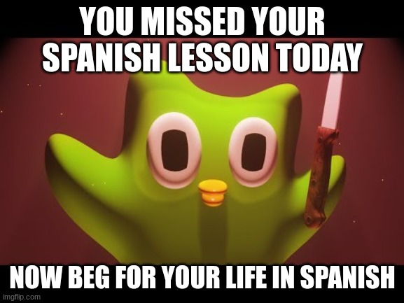 Duolingo evil | YOU MISSED YOUR SPANISH LESSON TODAY; NOW BEG FOR YOUR LIFE IN SPANISH | image tagged in duolingo evil | made w/ Imgflip meme maker