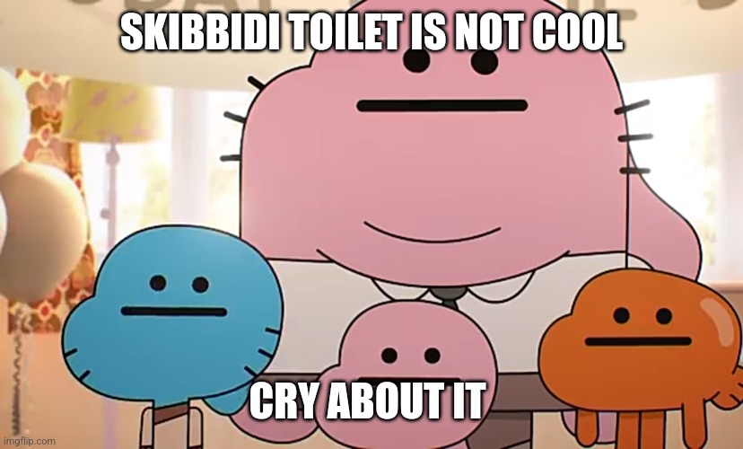 Straight faces | SKIBBIDI TOILET IS NOT COOL; CRY ABOUT IT | image tagged in straight faces | made w/ Imgflip meme maker