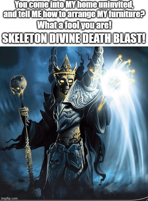 SKELETON DIVINE DEATH BLAST | You come into MY home uninvited, and tell ME how to arrange MY furniture? What a fool you are! SKELETON DIVINE DEATH BLAST! | made w/ Imgflip meme maker