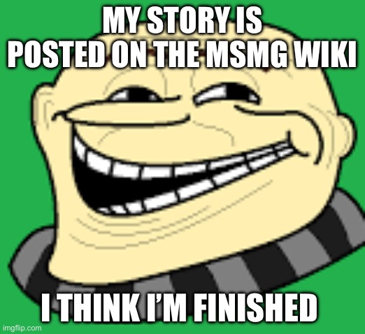 https://msmg.miraheze.org/wiki/Main_Page It’s under G btw | MY STORY IS POSTED ON THE MSMG WIKI; I THINK I’M FINISHED | image tagged in gru troll face | made w/ Imgflip meme maker