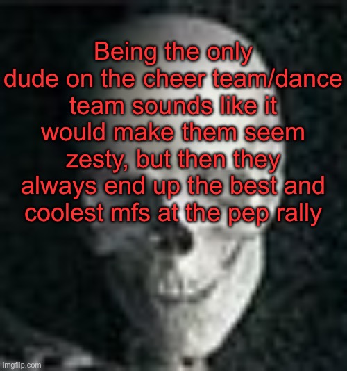 They always popping tf off | Being the only dude on the cheer team/dance team sounds like it would make them seem zesty, but then they always end up the best and coolest mfs at the pep rally | image tagged in skull | made w/ Imgflip meme maker