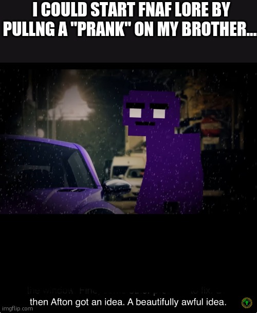 its just a prank, bro! | I COULD START FNAF LORE BY PULLNG A "PRANK" ON MY BROTHER.... | image tagged in a beautifully awful idea | made w/ Imgflip meme maker