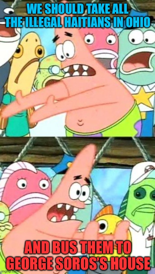 Put It Somewhere Else Patrick | WE SHOULD TAKE ALL THE ILLEGAL HAITIANS IN OHIO; AND BUS THEM TO GEORGE SOROS’S HOUSE | image tagged in memes,put it somewhere else patrick,haiti,immigrants,george soros,bus | made w/ Imgflip meme maker