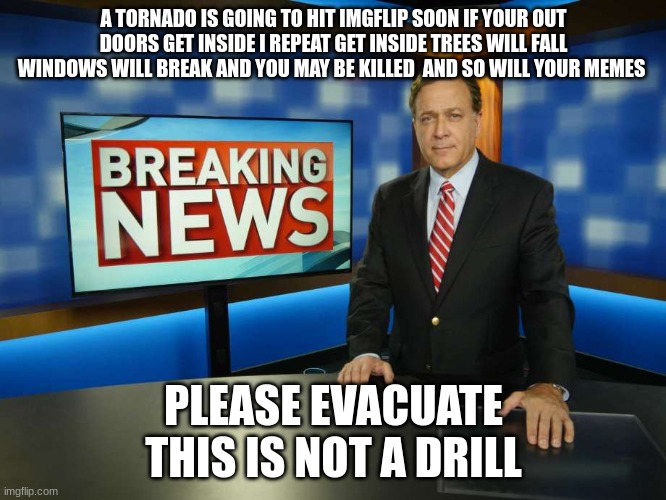 news reporter | A TORNADO IS GOING TO HIT IMGFLIP SOON IF YOUR OUT DOORS GET INSIDE I REPEAT GET INSIDE TREES WILL FALL WINDOWS WILL BREAK AND YOU MAY BE KILLED  AND SO WILL YOUR MEMES; PLEASE EVACUATE  THIS IS NOT A DRILL | image tagged in news reporter | made w/ Imgflip meme maker