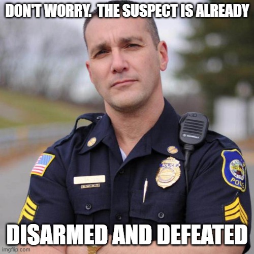 Cop | DON'T WORRY.  THE SUSPECT IS ALREADY DISARMED AND DEFEATED | image tagged in cop | made w/ Imgflip meme maker