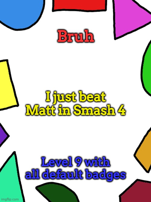 Shapes | Bruh; I just beat Matt in Smash 4; Level 9 with all default badges | image tagged in shapes,super smash bros | made w/ Imgflip meme maker