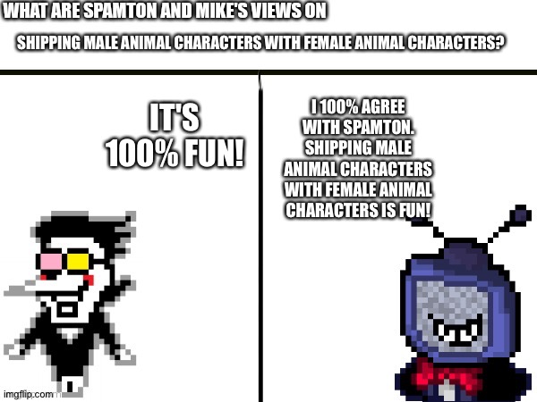 Even Spamton and Mike love shipping Male Animal characters with female animal characters | SHIPPING MALE ANIMAL CHARACTERS WITH FEMALE ANIMAL CHARACTERS? IT'S 100% FUN! I 100% AGREE WITH SPAMTON. SHIPPING MALE ANIMAL CHARACTERS WITH FEMALE ANIMAL CHARACTERS IS FUN! | image tagged in what are spamton and mike's views on | made w/ Imgflip meme maker