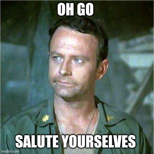 Salute | OH GO; SALUTE YOURSELVES | image tagged in frank burns,funny memes | made w/ Imgflip meme maker