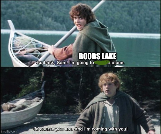 Of course you are, and I'm coming with you! | BOOBS LAKE | image tagged in of course you are and i'm coming with you | made w/ Imgflip meme maker