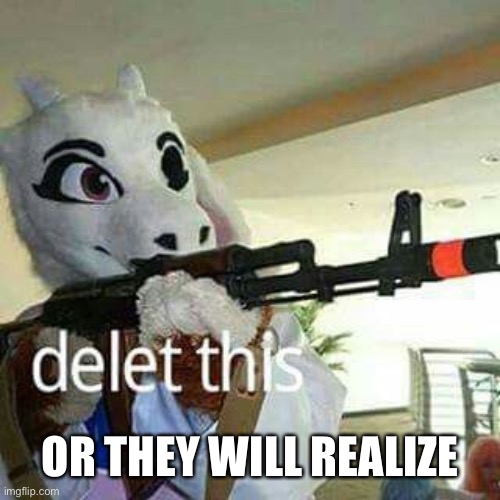 Toriel Delete This | OR THEY WILL REALIZE | image tagged in toriel delete this | made w/ Imgflip meme maker