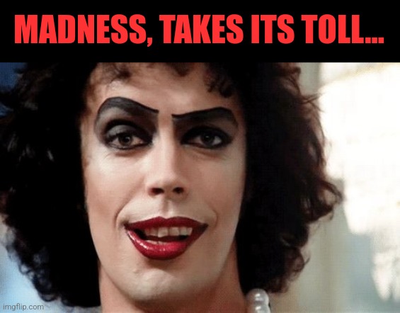 Rocky Horror | MADNESS, TAKES ITS TOLL... | image tagged in rocky horror | made w/ Imgflip meme maker