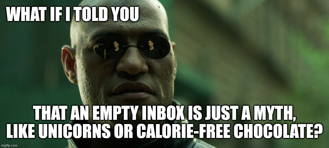 An Empty Inbox | WHAT IF I TOLD YOU; THAT AN EMPTY INBOX IS JUST A MYTH, LIKE UNICORNS OR CALORIE-FREE CHOCOLATE? | image tagged in the matrix,matrix morpheus | made w/ Imgflip meme maker