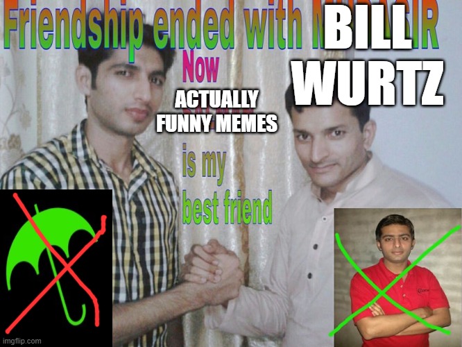 yeah bill wurtz is borring, gonna do some new stuff | BILL WURTZ; ACTUALLY FUNNY MEMES | image tagged in friendship ended | made w/ Imgflip meme maker