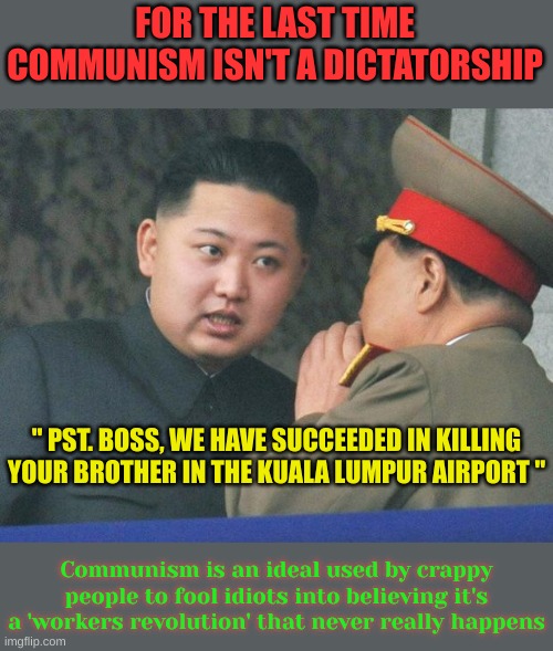 Hungry Kim Jong Un | FOR THE LAST TIME COMMUNISM ISN'T A DICTATORSHIP " PST. BOSS, WE HAVE SUCCEEDED IN KILLING YOUR BROTHER IN THE KUALA LUMPUR AIRPORT " Commun | image tagged in hungry kim jong un | made w/ Imgflip meme maker