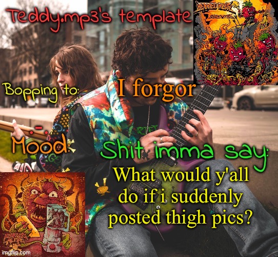 I mean, their shaved so | I forgor; .-. What would y'all do if i suddenly posted thigh pics? | image tagged in teddy's berried alive template | made w/ Imgflip meme maker