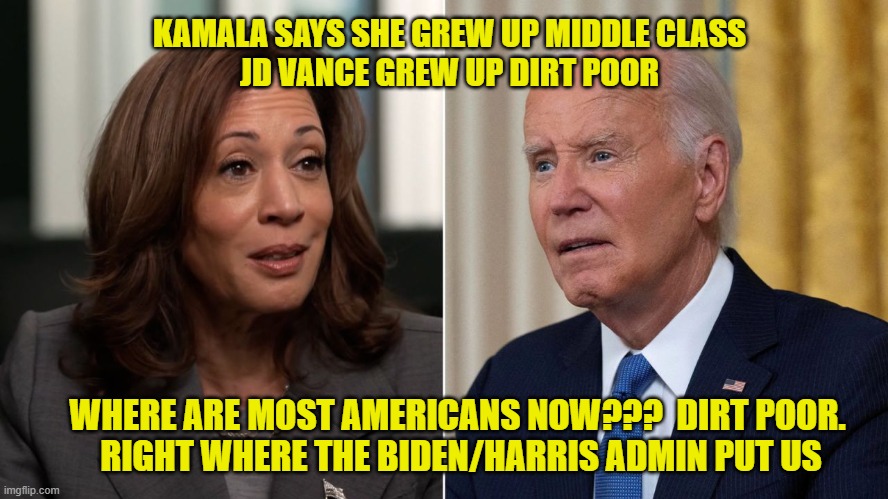 Right where they put us | KAMALA SAYS SHE GREW UP MIDDLE CLASS
JD VANCE GREW UP DIRT POOR; WHERE ARE MOST AMERICANS NOW???  DIRT POOR. 
RIGHT WHERE THE BIDEN/HARRIS ADMIN PUT US | made w/ Imgflip meme maker