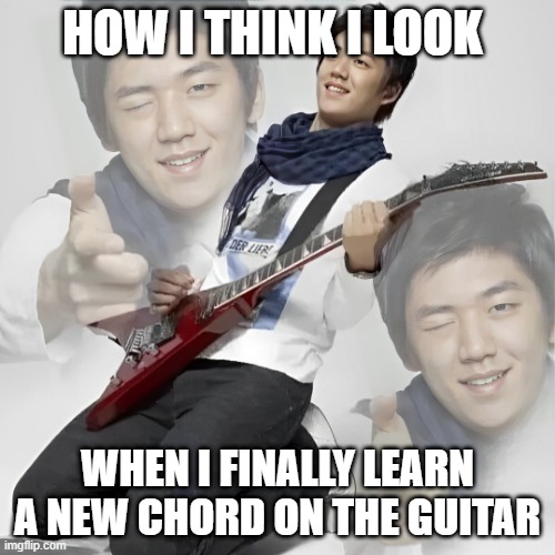 new chord | HOW I THINK I LOOK; WHEN I FINALLY LEARN A NEW CHORD ON THE GUITAR | image tagged in memes | made w/ Imgflip meme maker