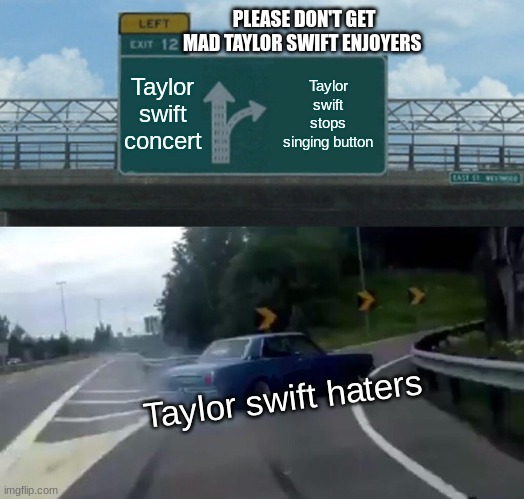 Left Exit 12 Off Ramp | PLEASE DON'T GET MAD TAYLOR SWIFT ENJOYERS; Taylor swift concert; Taylor swift stops singing button; Taylor swift haters | image tagged in memes,left exit 12 off ramp | made w/ Imgflip meme maker