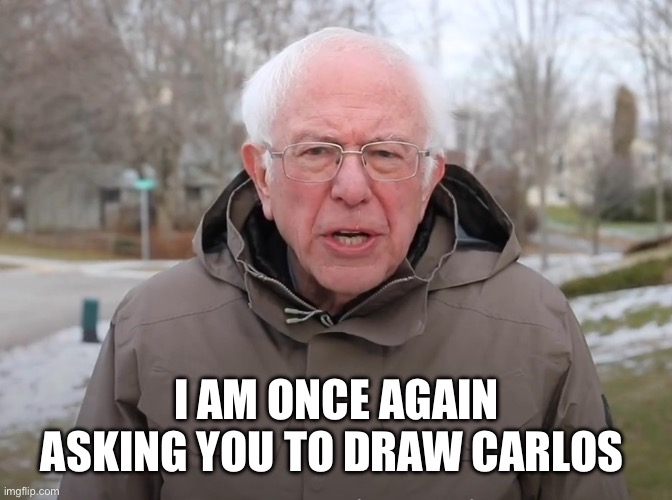 Bernie Sanders Once Again Asking | I AM ONCE AGAIN ASKING YOU TO DRAW CARLOS | image tagged in bernie sanders once again asking | made w/ Imgflip meme maker