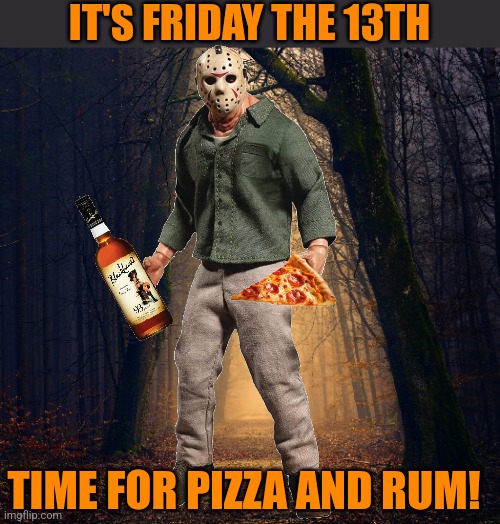 PIZZA AND RUM, AND JASON! | IT'S FRIDAY THE 13TH; TIME FOR PIZZA AND RUM! | image tagged in jason voorhees,friday the 13th,pizza,rum | made w/ Imgflip meme maker