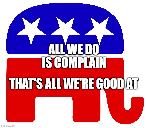 ALL WE DO
IS COMPLAIN; THAT'S ALL WE'RE GOOD AT | image tagged in republicans,complain | made w/ Imgflip meme maker