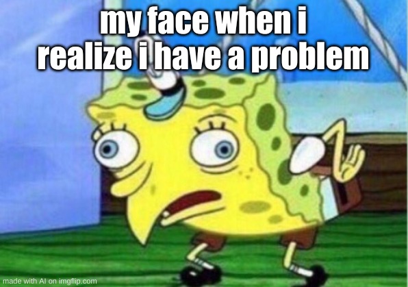 Mocking Spongebob Meme | my face when i realize i have a problem | image tagged in memes,mocking spongebob | made w/ Imgflip meme maker