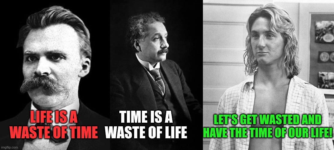 Philosophy | TIME IS A WASTE OF LIFE; LET'S GET WASTED AND HAVE THE TIME OF OUR LIFE! LIFE IS A WASTE OF TIME | image tagged in philosophy | made w/ Imgflip meme maker