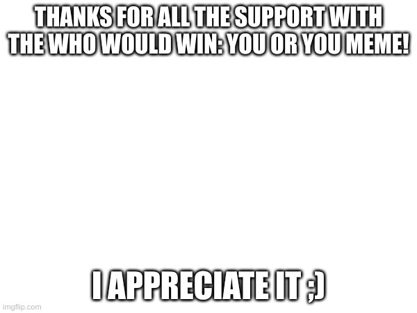 Thank You! | THANKS FOR ALL THE SUPPORT WITH THE WHO WOULD WIN: YOU OR YOU MEME! I APPRECIATE IT ;) | image tagged in support,imgflip points,thank you,no need to thank me,thank me and my good humor,plus all of you guys | made w/ Imgflip meme maker