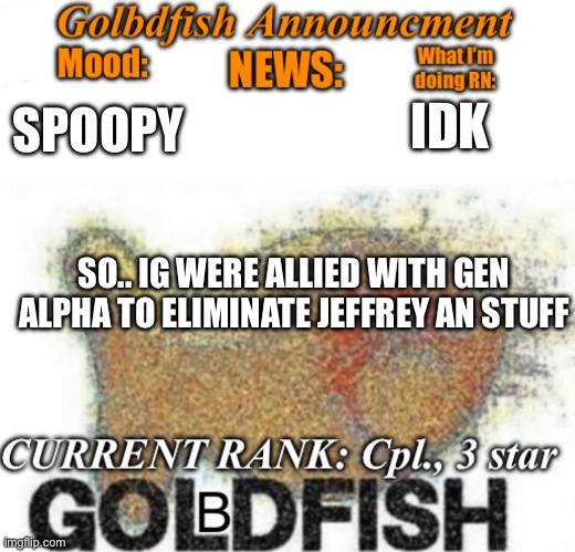 Been a while, I’ve been grinding to get on NJHS so i can go to a good college | SPOOPY; IDK; SO.. IG WERE ALLIED WITH GEN ALPHA TO ELIMINATE JEFFREY AN STUFF | image tagged in golbdfish announcment | made w/ Imgflip meme maker