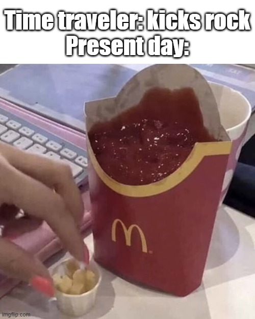 Thats too many fried fs | Time traveler: kicks rock
Present day: | image tagged in ketchup with a side of fries,funny,meme,memes,funny memes,funny meme | made w/ Imgflip meme maker