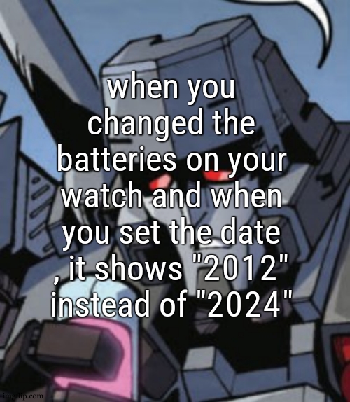 Depressed Megatron | when you changed the batteries on your watch and when you set the date , it shows "2012" instead of "2024" | image tagged in depressed megatron | made w/ Imgflip meme maker