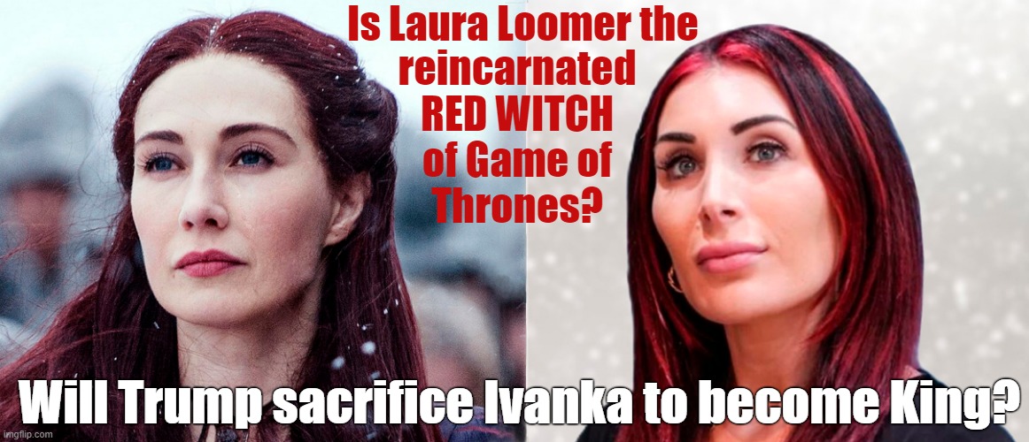 Game of Thrones - the 2024 Sequel: The Red Witch! | Is Laura Loomer the; reincarnated
RED WITCH
of Game of
Thrones? Will Trump sacrifice Ivanka to become King? | image tagged in donald trump,game of thrones,witch,sacrifice,laura loomer,reincarnation | made w/ Imgflip meme maker