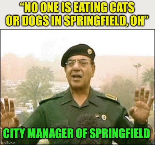 Bagdad Bob | “NO ONE IS EATING CATS OR DOGS IN SPRINGFIELD, OH”; CITY MANAGER OF SPRINGFIELD | image tagged in bagdad bob,trump,2024,maga | made w/ Imgflip meme maker