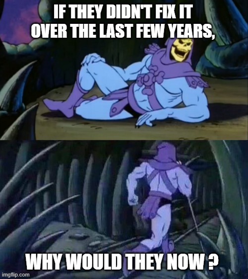 Skeletor disturbing facts | IF THEY DIDN'T FIX IT OVER THE LAST FEW YEARS, WHY WOULD THEY NOW ? | image tagged in skeletor disturbing facts | made w/ Imgflip meme maker