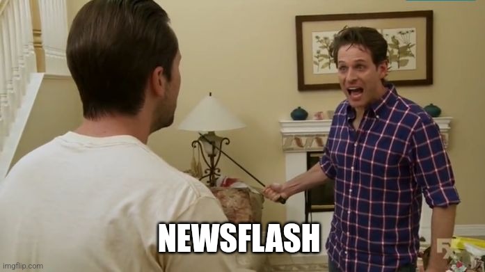 Newsflash, asshole! | NEWSFLASH | image tagged in newsflash asshole | made w/ Imgflip meme maker