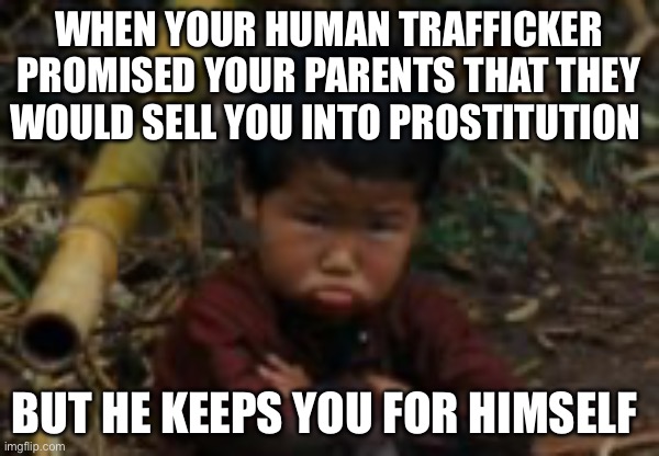 Dark humor about slavery | WHEN YOUR HUMAN TRAFFICKER PROMISED YOUR PARENTS THAT THEY WOULD SELL YOU INTO PROSTITUTION; BUT HE KEEPS YOU FOR HIMSELF | image tagged in dark humor,slavery,too funny,tropic thunder | made w/ Imgflip meme maker