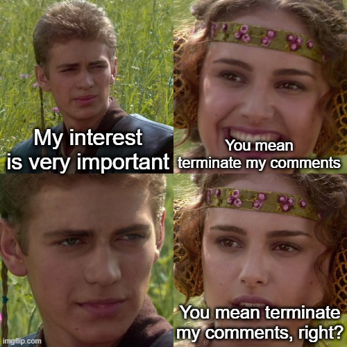 I have to terminate my comment | My interest is very important; You mean terminate my comments; You mean terminate my comments, right? | image tagged in anakin padme 4 panel,memes,funny | made w/ Imgflip meme maker