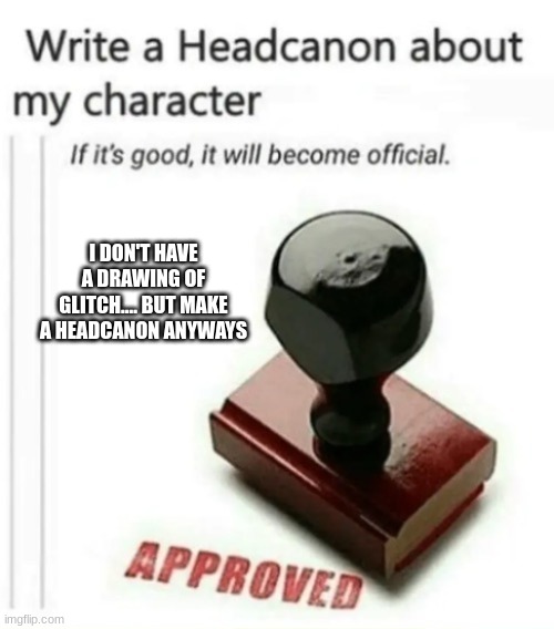 Write a headcanon | I DON'T HAVE A DRAWING OF GLITCH.... BUT MAKE A HEADCANON ANYWAYS | image tagged in write a headcanon | made w/ Imgflip meme maker