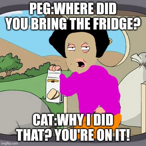 Peg was not mad at Dora! | PEG:WHERE DID YOU BRING THE FRIDGE? CAT:WHY I DID THAT? YOU'RE ON IT! | image tagged in memes,pepperidge farm remembers,dora the explorer,pbs kids,nick jr | made w/ Imgflip meme maker