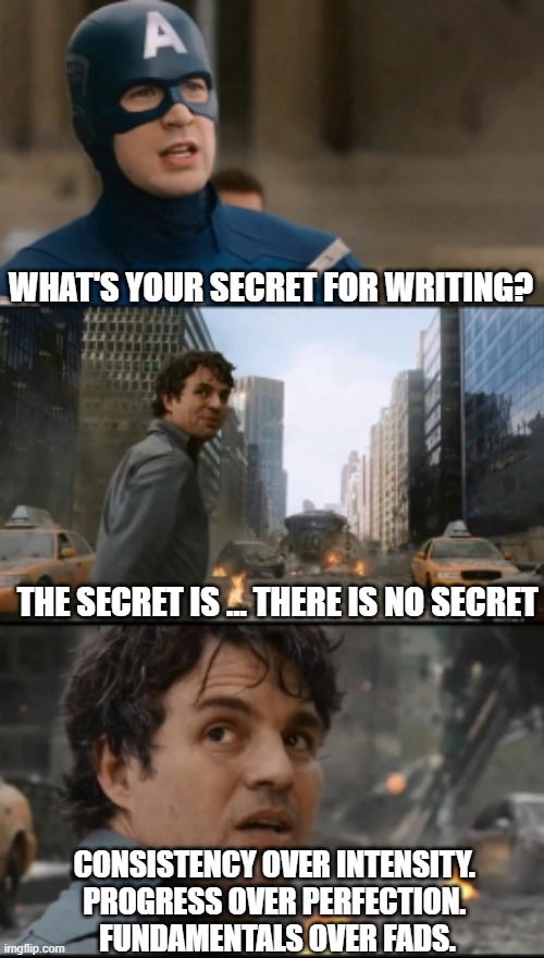 Hulk Bruce Banner | WHAT'S YOUR SECRET FOR WRITING? THE SECRET IS ... THERE IS NO SECRET; CONSISTENCY OVER INTENSITY. 
PROGRESS OVER PERFECTION. 
FUNDAMENTALS OVER FADS. | image tagged in hulk bruce banner | made w/ Imgflip meme maker