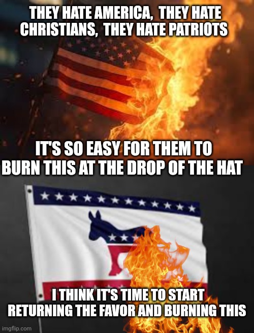 flag burning meme | THEY HATE AMERICA,  THEY HATE CHRISTIANS,  THEY HATE PATRIOTS; IT'S SO EASY FOR THEM TO BURN THIS AT THE DROP OF THE HAT; I THINK IT'S TIME TO START RETURNING THE FAVOR AND BURNING THIS | image tagged in american flag | made w/ Imgflip meme maker