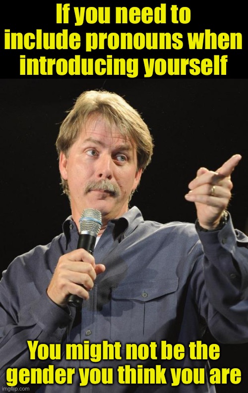 Jeff Foxworthy, no pronouns needed | If you need to include pronouns when introducing yourself; You might not be the gender you think you are | image tagged in jeff foxworthy,pronouns | made w/ Imgflip meme maker