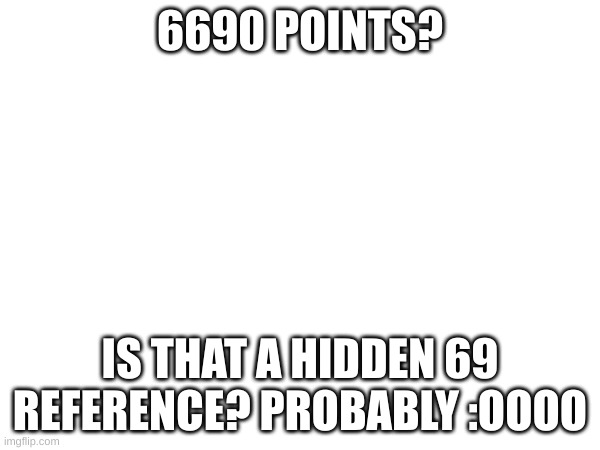 6690 Points? | 6690 POINTS? IS THAT A HIDDEN 69 REFERENCE? PROBABLY :OOOO | image tagged in imgflip points,meanwhile on imgflip,someone got,6690 points,on imgflip,that person was me | made w/ Imgflip meme maker