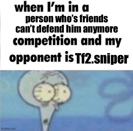 whe i'm in a competition and my opponent is | person who’s friends can’t defend him anymore; Tf2.sniper | image tagged in whe i'm in a competition and my opponent is | made w/ Imgflip meme maker